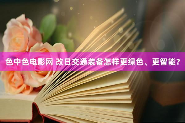 色中色电影网 改日交通装备怎样更绿色、更智能？