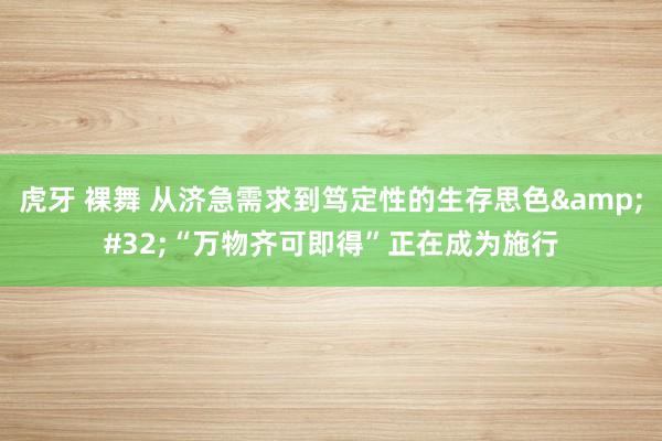 虎牙 裸舞 从济急需求到笃定性的生存思色&#32;“万物齐可即得”正在成为施行