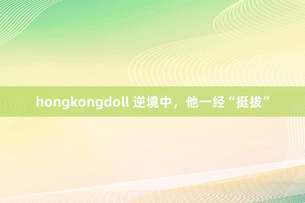 hongkongdoll 逆境中，他一经“挺拔”