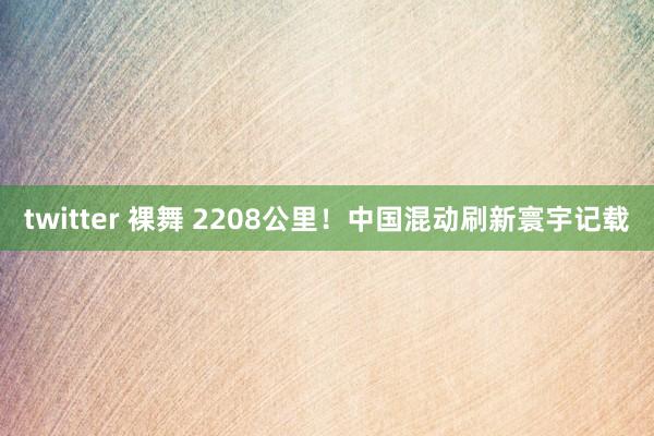 twitter 裸舞 2208公里！中国混动刷新寰宇记载