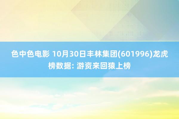 色中色电影 10月30日丰林集团(601996)龙虎榜数据: 游资来回猿上榜