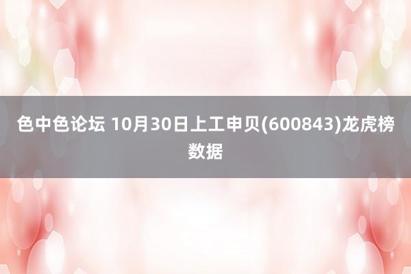 色中色论坛 10月30日上工申贝(600843)龙虎榜数据