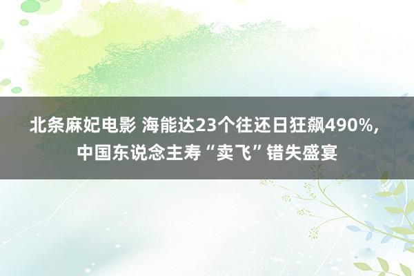 北条麻妃电影 海能达23个往还日狂飙490%， 中国东说念主寿“卖飞”错失盛宴