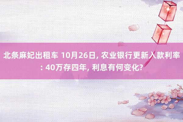 北条麻妃出租车 10月26日， 农业银行更新入款利率: 40万存四年， 利息有何变化?