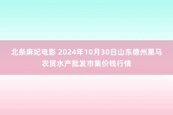 北条麻妃电影 2024年10月30日山东德州黑马农贸水产批发市集价钱行情