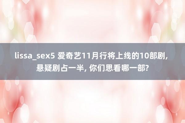 lissa_sex5 爱奇艺11月行将上线的10部剧， 悬疑剧占一半， 你们思看哪一部?