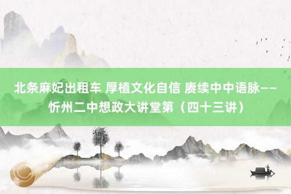 北条麻妃出租车 厚植文化自信 赓续中中语脉——忻州二中想政大讲堂第（四十三讲）