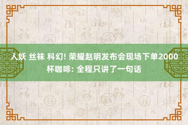 人妖 丝袜 科幻! 荣耀赵明发布会现场下单2000杯咖啡: 全程只讲了一句话