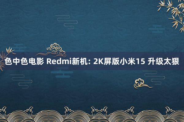 色中色电影 Redmi新机: 2K屏版小米15 升级太狠