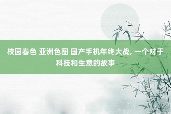 校园春色 亚洲色图 国产手机年终大战， 一个对于科技和生意的故事