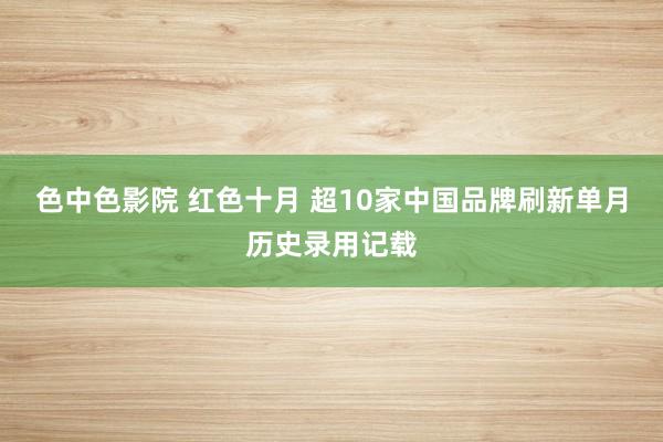 色中色影院 红色十月 超10家中国品牌刷新单月历史录用记载