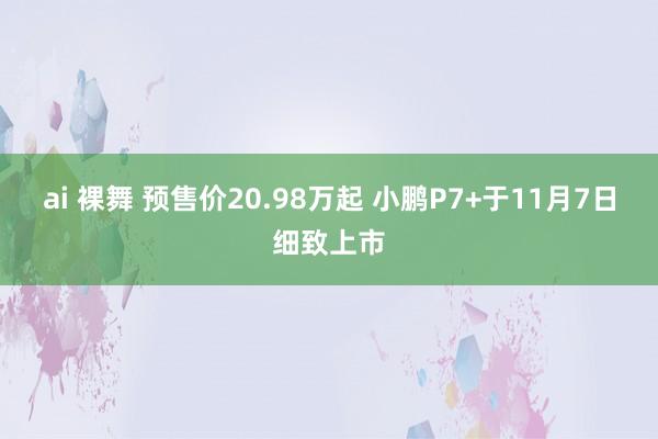 ai 裸舞 预售价20.98万起 小鹏P7+于11月7日细致上市