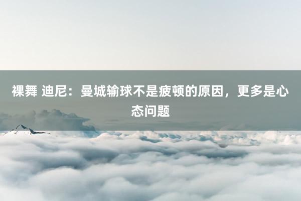 裸舞 迪尼：曼城输球不是疲顿的原因，更多是心态问题