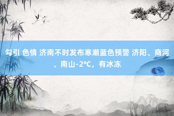 勾引 色情 济南不时发布寒潮蓝色预警 济阳、商河、南山-2℃，有冰冻