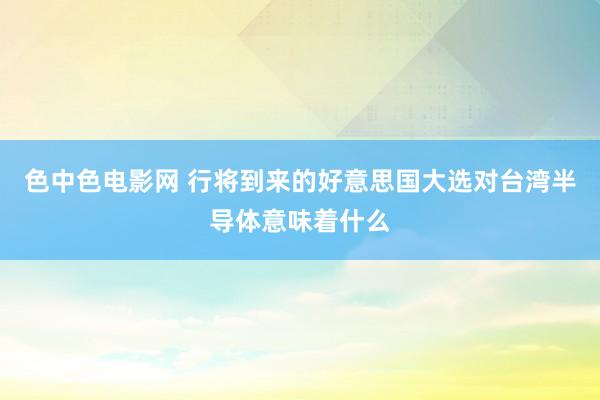 色中色电影网 行将到来的好意思国大选对台湾半导体意味着什么