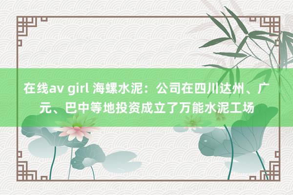 在线av girl 海螺水泥：公司在四川达州、广元、巴中等地投资成立了万能水泥工场