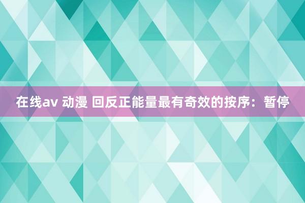 在线av 动漫 回反正能量最有奇效的按序：暂停