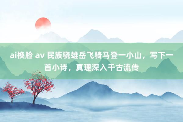 ai换脸 av 民族骁雄岳飞骑马登一小山，写下一首小诗，真理深入千古流传