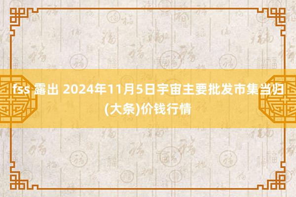 fss 露出 2024年11月5日宇宙主要批发市集当归(大条)价钱行情