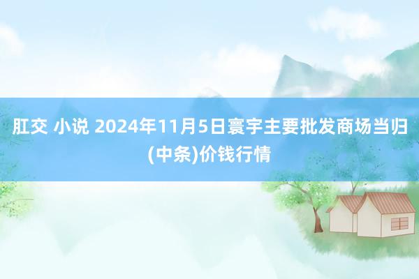 肛交 小说 2024年11月5日寰宇主要批发商场当归(中条)价钱行情