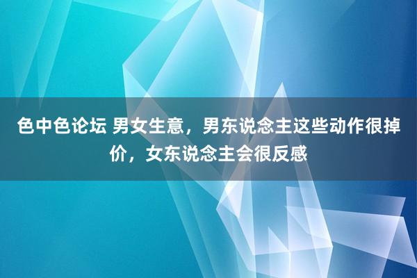 色中色论坛 男女生意，男东说念主这些动作很掉价，女东说念主会很反感