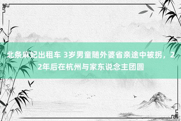 北条麻妃出租车 3岁男童随外婆省亲途中被拐，22年后在杭州与家东说念主团圆