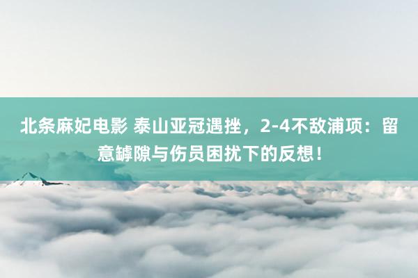 北条麻妃电影 泰山亚冠遇挫，2-4不敌浦项：留意罅隙与伤员困扰下的反想！