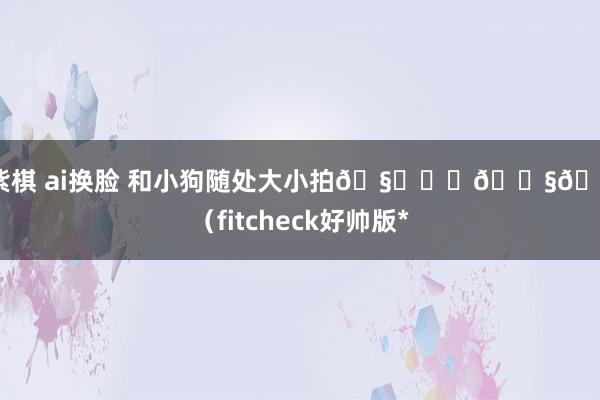 邓紫棋 ai换脸 和小狗随处大小拍🧋ྀི👧🏻（fitcheck好帅版*