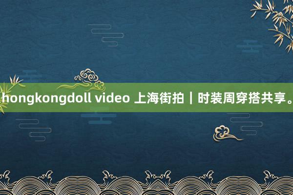 hongkongdoll video 上海街拍｜时装周穿搭共享。