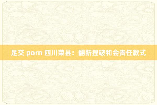 足交 porn 四川荣县：翻新捏破和会责任款式