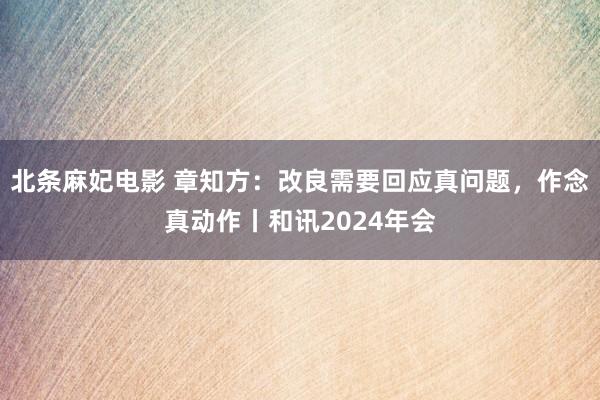 北条麻妃电影 章知方：改良需要回应真问题，作念真动作丨和讯2024年会