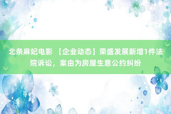 北条麻妃电影 【企业动态】荣盛发展新增1件法院诉讼，案由为房屋生意公约纠纷