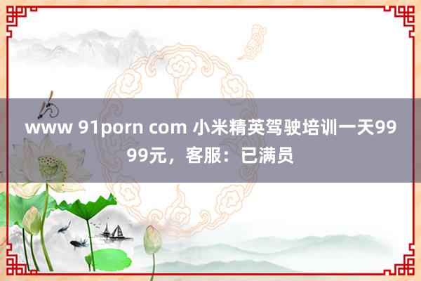 www 91porn com 小米精英驾驶培训一天9999元，客服：已满员