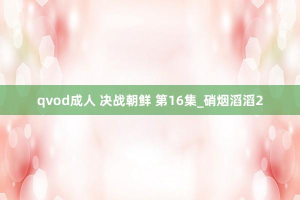 qvod成人 决战朝鲜 第16集_硝烟滔滔2