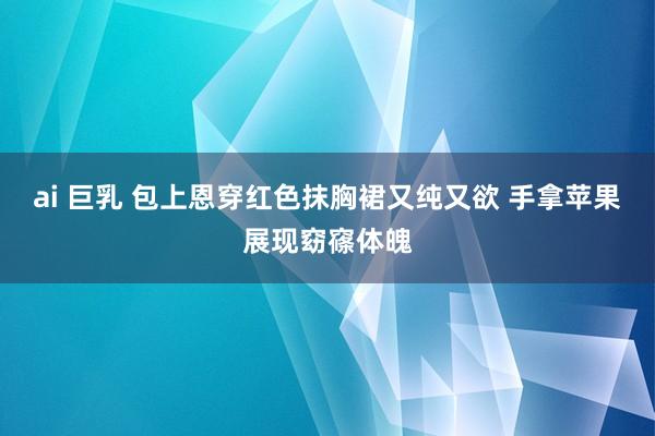 ai 巨乳 包上恩穿红色抹胸裙又纯又欲 手拿苹果展现窈窱体魄