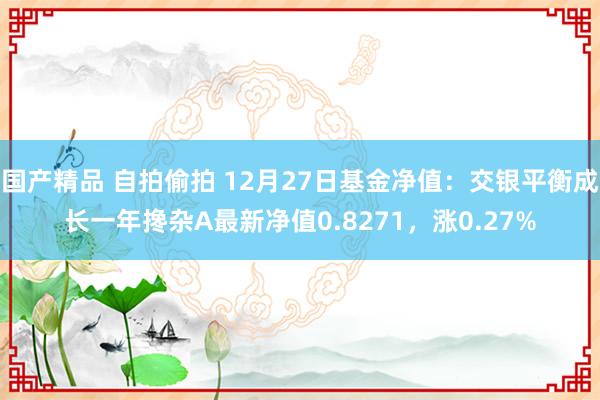 国产精品 自拍偷拍 12月27日基金净值：交银平衡成长一年搀杂A最新净值0.8271，涨0.27%