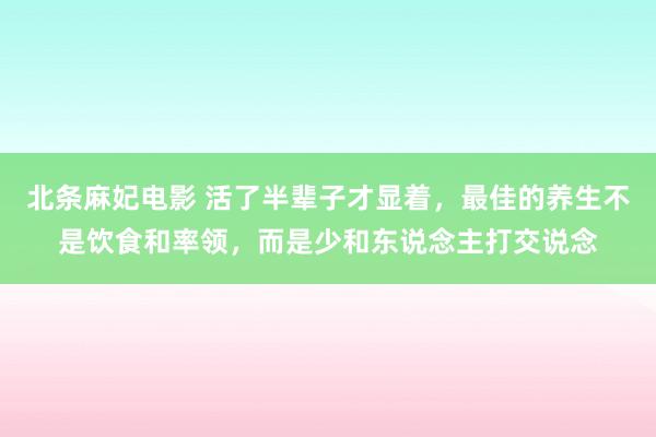 北条麻妃电影 活了半辈子才显着，最佳的养生不是饮食和率领，而是少和东说念主打交说念