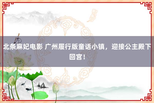 北条麻妃电影 广州履行版童话小镇，迎接公主殿下回宫！