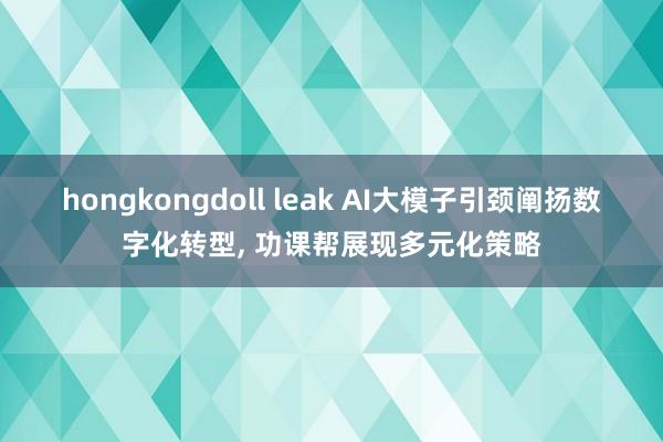 hongkongdoll leak AI大模子引颈阐扬数字化转型， 功课帮展现多元化策略