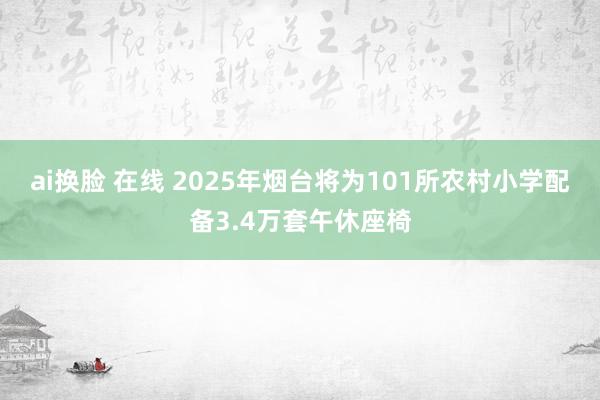 ai换脸 在线 2025年烟台将为101所农村小学配备3.4万套午休座椅