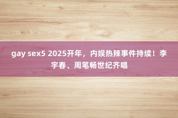 gay sex5 2025开年，内娱热辣事件持续！李宇春、周笔畅世纪齐唱