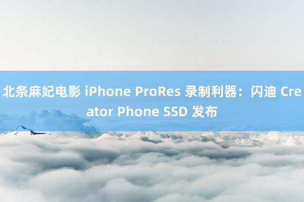 北条麻妃电影 iPhone ProRes 录制利器：闪迪 Creator Phone SSD 发布