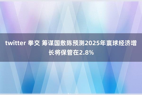 twitter 拳交 筹谋国敷陈预测2025年寰球经济增长将保管在2.8%