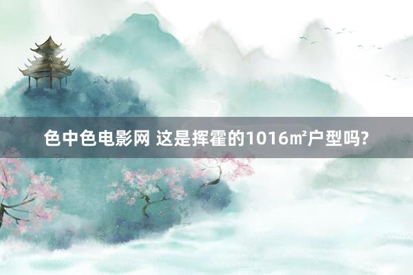 色中色电影网 这是挥霍的1016㎡户型吗?