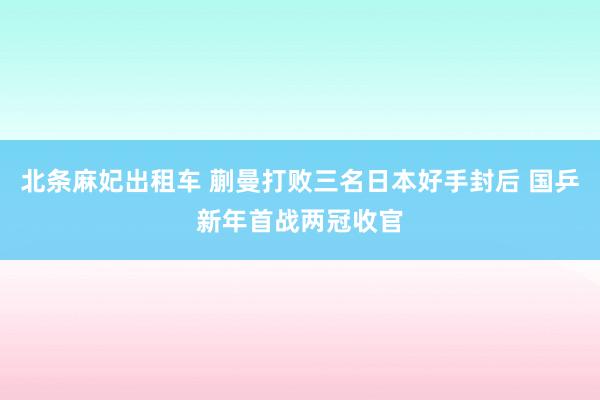 北条麻妃出租车 蒯曼打败三名日本好手封后 国乒新年首战两冠收官