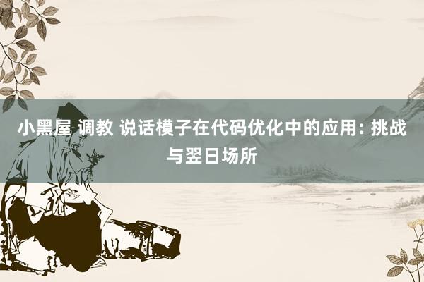 小黑屋 调教 说话模子在代码优化中的应用: 挑战与翌日场所