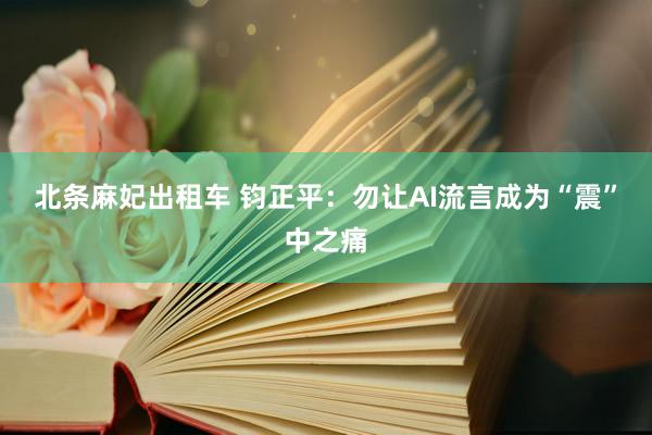 北条麻妃出租车 钧正平：勿让AI流言成为“震”中之痛