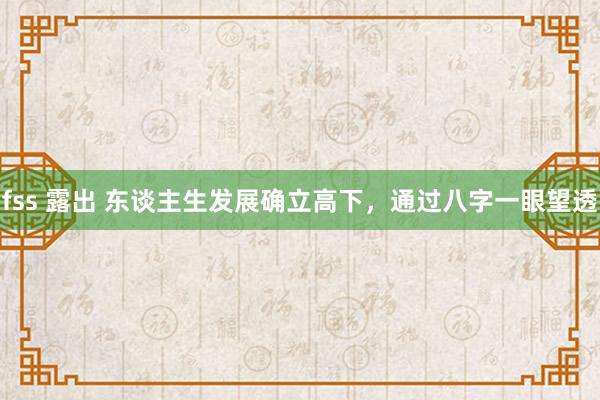 fss 露出 东谈主生发展确立高下，通过八字一眼望透