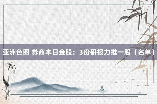 亚洲色图 券商本日金股：3份研报力推一股（名单）