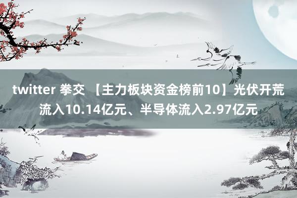 twitter 拳交 【主力板块资金榜前10】光伏开荒流入10.14亿元、半导体流入2.97亿元